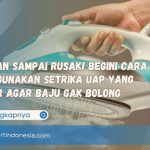 Jangan Sampai Rusak! Begini Cara Menggunakan Setrika Uap yang Benar Agar Baju Gak Bolong