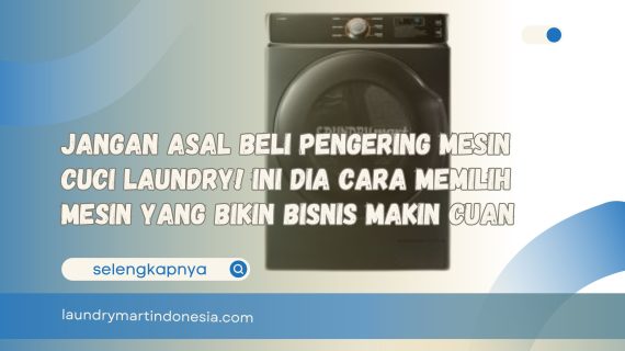 Jangan Asal Beli Pengering Mesin Cuci Laundry! Ini Dia Cara Memilih Mesin yang Bikin Bisnis Makin Cuan